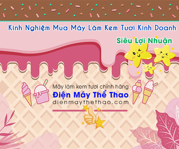 Kinh nghiệm mua máy làm kem tươi kinh doanh vốn ít lời nhiều